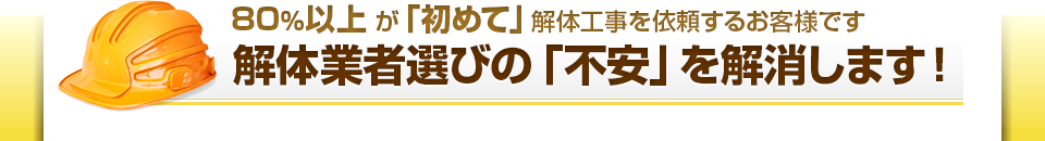 80%以上が「初めて」解体工事を依頼するお客様です。解体業者選びの「不安」を解消します！