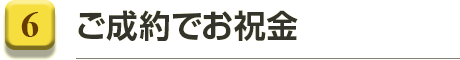 6.ご成約でお祝金