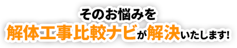 そのお悩みを解体⼯事⽐較ナビが解決いたします！