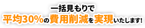 ⼀括⾒積もりで平均30％の費⽤削減を実現いたします！