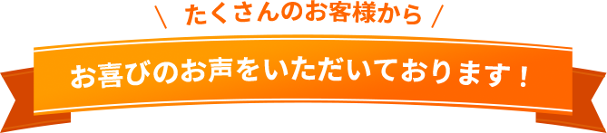 たくさんのお客様からお喜びのお声をいただいております！